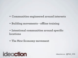 ideaction.co @MiA_Will
• Communities engineered around interests
• Building movements - oﬄine training
• Intentional communities around speciﬁc
locations
• The New Economy movement
 