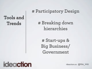 ideaction.co @MiA_Will
Tools and
Trends
# Participatory Design
# Breaking down
hierarchies
# Start-ups &
Big Business/
Government
 