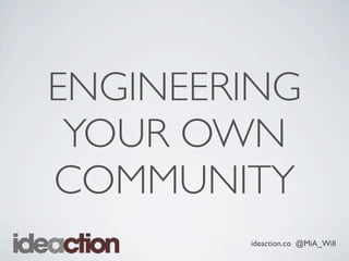 ideaction.co @MiA_Will
ENGINEERING
YOUR OWN
COMMUNITY
 