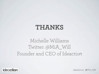 THANKS
Michelle Williams
Twitter: @MiA_Will
Founder and CEO of Ideaction
ideaction.co @MiA_Will
 