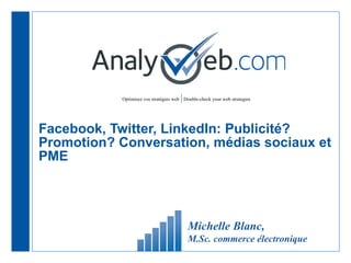 Facebook, Twitter, LinkedIn: Publicité? Promotion? Conversation, médias sociaux et PME Michelle Blanc,  M.Sc. commerce électronique 