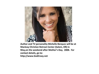 Author and TV personality Michelle Borquez will be at Macleay Christian Retreat Center (Salem, OR) in May,on the weekend after Mother’s Day,  2008.  For contact details, go to: http://www.GodCrazy.net 