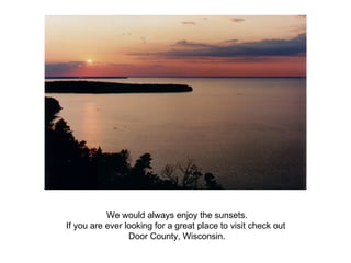 We would always enjoy the sunsets. If you are ever looking for a great place to visit check out  Door County, Wisconsin. 