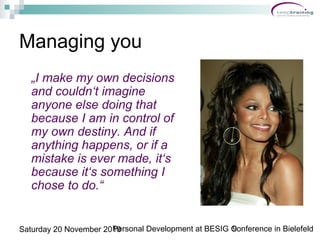 Personal Development at BESIG Conference in Bielefeld9Saturday 20 November 2010
Managing you
„I make my own decisions
and ...