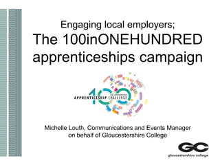 1 Engaging local employers; The 100inONEHUNDRED apprenticeships campaign Michelle Louth, Communications and Events Manager  on behalf of Gloucestershire College 