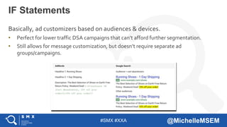 #SMX #XXA @MichelleMSEM
Basically, ad customizers based on audiences & devices.
• Perfect for lower traffic DSA campaigns that can’t afford further segmentation.
• Still allows for message customization, but doesn’t require separate ad
groups/campaigns.
IF Statements
 
