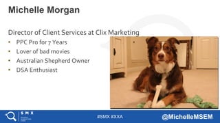 #SMX #XXA @MichelleMSEM
Director of Client Services at Clix Marketing
• PPC Pro for 7 Years
• Lover of bad movies
• Australian Shepherd Owner
• DSA Enthusiast
Michelle Morgan
 