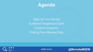 #SMX #XXA @MichelleMSEM
Agenda
Step Up Your Set Up
Audience Targeting w/ DSA
Dynamic Inception
Finding Your Missing Data
 