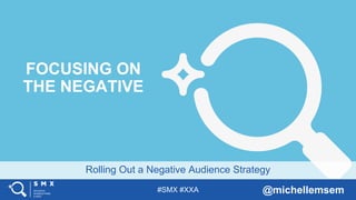 #SMX #XXA @michellemsem
Rolling Out a Negative Audience Strategy
FOCUSING ON
THE NEGATIVE
 