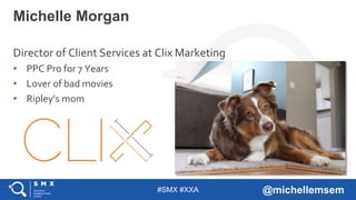 #SMX #XXA @michellemsem
Director of Client Services at Clix Marketing
• PPC Pro for 7 Years
• Lover of bad movies
• Ripley’s mom
Michelle Morgan
 