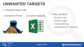 #SMX #XXA @michellemsem
UNWANTED TARGETS
1. Already Known Lead
 Why Use Both:
– Dynamic Lists
– Cookie Length
– Tracking Hiccups
– Unconventional Customers
Conversion Pixels Customer Uploads
 