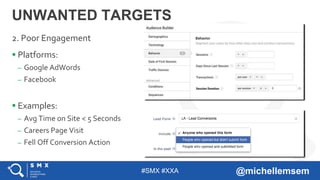 #SMX #XXA @michellemsem
 Platforms:
– Google AdWords
– Facebook
 Examples:
– Avg Time on Site < 5 Seconds
– Careers Page Visit
– Fell Off Conversion Action
UNWANTED TARGETS
2. Poor Engagement
 