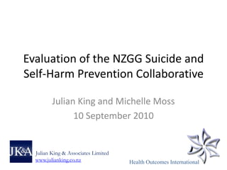 Evaluation of the NZGG Suicide and
Self-Harm Prevention Collaborative

         Julian King and Michelle Moss
               10 September 2010


  Julian King & Associates Limited
  www.julianking.co.nz               Health Outcomes International
 
