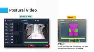 Postural Video
Inbore:
There is no postural video inside the bore.
Must remember to click on surface
Outside of Bore Inbore
 