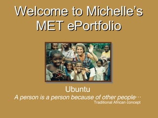 Welcome to Michelle’s  MET ePortfolio  Ubuntu A person is a person because of other people… Traditional African concept 