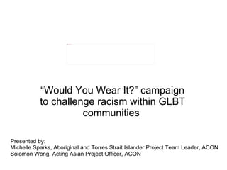 “ Would You Wear It?” campaign to challenge racism within GLBT communities   Presented by: Michelle Sparks, Aboriginal and Torres Strait Islander Project Team Leader, ACON Solomon Wong, Acting Asian Project Officer, ACON 