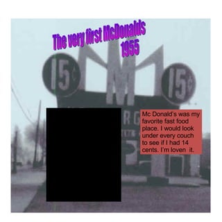 The very first McDonalds 1955 Mc Donald’s was my favorite fast food place. I would look under every couch to see if I had 14 cents. I’m loven  it.  