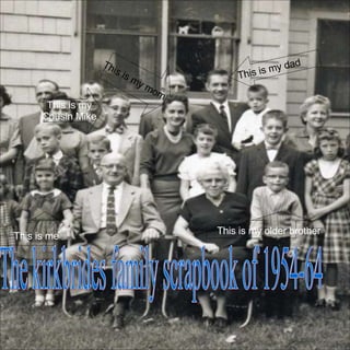 The kirkbrides family scrapbook of 1954-64 This is me   This is my older brother This is my Cousin Mike This is my dad This is my mom 