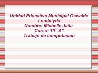 Unidad Educativa Municipal Oswaldo
Lombeyda
Nombre: Michelle Jaña
Curso: 10 “A”
Trabajo de computacion
 