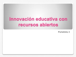 Innovación educativa con
recursos abiertos
Portafolio 3
 