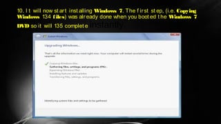 10. I t will now st art inst alling Windows 7. The f irst st ep, (i.e. Copying
Windows 134 files) was already done when you boot ed t he Windows 7
DVD so it will 135 complet e instantly.
 