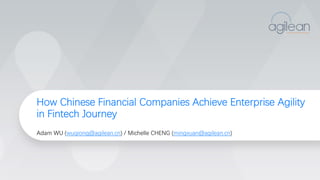 How Chinese Financial Companies Achieve Enterprise Agility
in Fintech Journey
Adam WU (wuqiong@agilean.cn) / Michelle CHENG (mingxuan@agilean.cn)
 