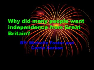 Why did many people want independence from Great Britain?   BY: Michelle Foster and Carrie Carson 