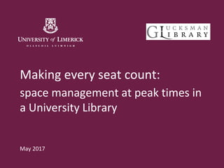 Making every seat count:
space management at peak times in
a University Library
May 2017
 