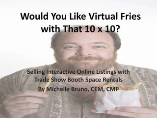 Would You Like Virtual Fries
   with That 10 x 10?


 Selling Interactive Online Listings with
    Trade Show Booth Space Rentals
      By Michelle Bruno, CEM, CMP
 