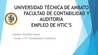 UNIVERSIDAD TÉCNICA DE AMBATO
FACULTAD DE CONTABILIDAD Y
AUDITORIA
EMPLEO DE NTIC’S
Nombre :Michelle Castro
Curso: 2 “A” Contabilidad y Auditoría
 