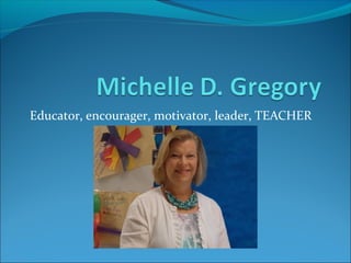 Educator, encourager, motivator, leader, TEACHER
 