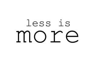 less is
more
 