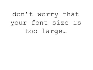 don’t worry that
your font size is
too large…
 