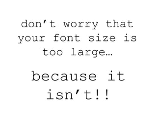 don’t worry that
your font size is
too large…
because it
isn’t!!
 