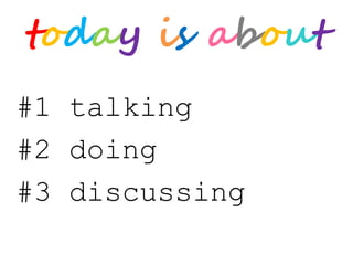 today is about
#1 talking
#2 doing
#3 discussing
 