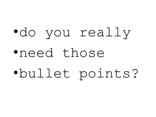 •do you really
•need those
•bullet points?
 