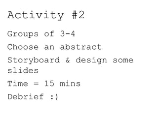Activity #2
Groups of 3-4
Choose an abstract
Storyboard & design some
slides
Time = 15 mins
Debrief :)
 