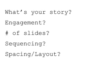 What’s your story?
Engagement?
# of slides?
Sequencing?
Spacing/Layout?
 