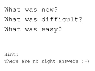 What was new?
What was difficult?
What was easy?
Hint:
There are no right answers :-)
 