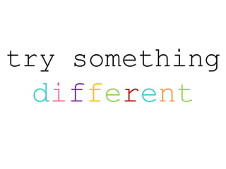 try something
different
 