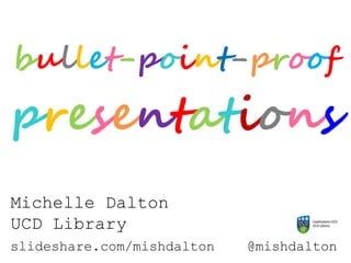 bullet-point-proof
presentations
Michelle Dalton
UCD Library
slideshare.com/mishdalton @mishdalton
 