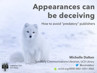 Appearances can
be deceiving
Michelle Dalton
Scholarly Communications Librarian, UCD Library
@mishdalton
orcid.org/0000-0001-5551-3565
How to avoid “predatory” publishers
 