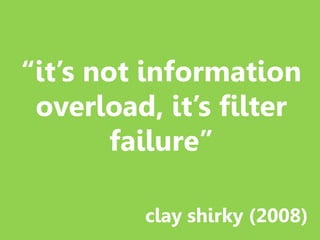 “it’s not information
overload, it’s filter
failure”
clay shirky (2008)
 