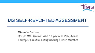 MS SELF-REPORTED ASSESSMENT
Michelle Davies
Dorset MS Service Lead & Specialist Practitioner
Therapists in MS (TiMS) Working Group Member
 