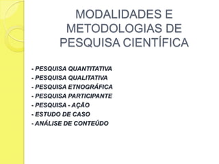 MODALIDADES E METODOLOGIAS DE PESQUISA CIENTÍFICA- PESQUISA QUANTITATIVA- PESQUISA QUALITATIVA- PESQUISA ETNOGRÁFICA- PESQUISA PARTICIPANTE- PESQUISA - AÇÃO- ESTUDO DE CASO- ANÁLISE DE CONTEÚDO