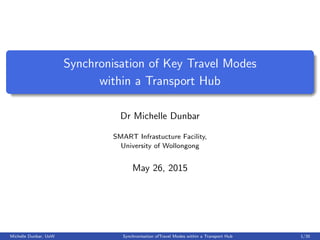 Synchronisation of Key Travel Modes
within a Transport Hub
Dr Michelle Dunbar
SMART Infrastucture Facility,
University of Wollongong
May 26, 2015
Michelle Dunbar, UoW Synchronisation ofTravel Modes within a Transport Hub 1/35
 