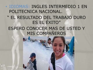 • IDIOMAS: INGLES INTERMEDIO 1 EN
POLITECNICA NACIONAL.
“ EL RESULTADO DEL TRABAJO DURO
ES EL ÉXITO”
ESPERO CONOCER MAS DE USTED Y
MIS COMPAÑEROS
 