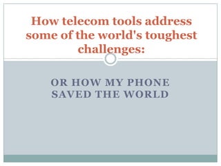 How telecom tools address
some of the world's toughest
        challenges:

    OR HOW MY PHONE
    SAVED THE WORLD
 