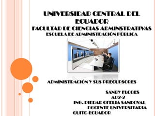 UNIVERSIDAD CENTRAL DEL ECUADORFACULTAD DE CIENCIAS ADMINSTRATIVASESCUELA DE ADMINISTRACIÓN PÚBLICAADMINISTRACIÓN Y SUS PRECURSORES                                                         SANDY FLORES                                                 AP2-2                                 ING. PIEDAD OFELIA SANDOVAL                                               DOCENTE UNIVERSITARIAQUITO-ECUADOR 