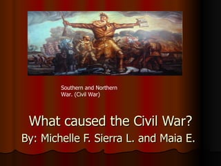 What caused the Civil War? By: Michelle F. Sierra L. and Maia E.   Southern and Northern War. (Civil War) 